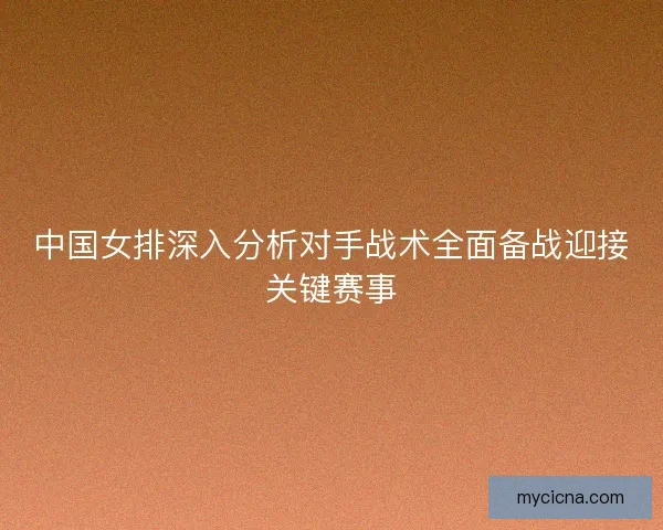 中国女排深入分析对手战术全面备战迎接关键赛事