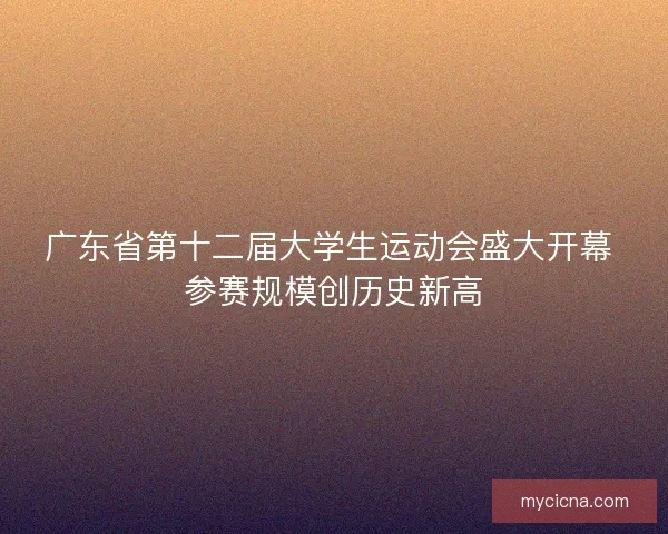 广东省第十二届大学生运动会盛大开幕 参赛规模创历史新高