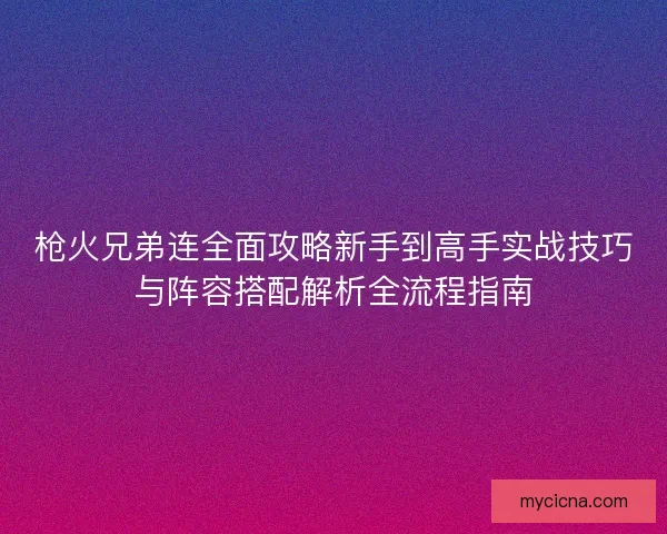 枪火兄弟连全面攻略新手到高手实战技巧与阵容搭配解析全流程指南