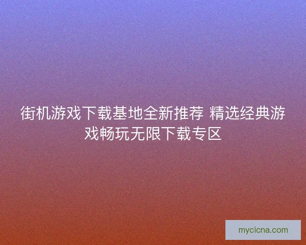 街机游戏下载基地全新推荐 精选经典游戏畅玩无限下载专区