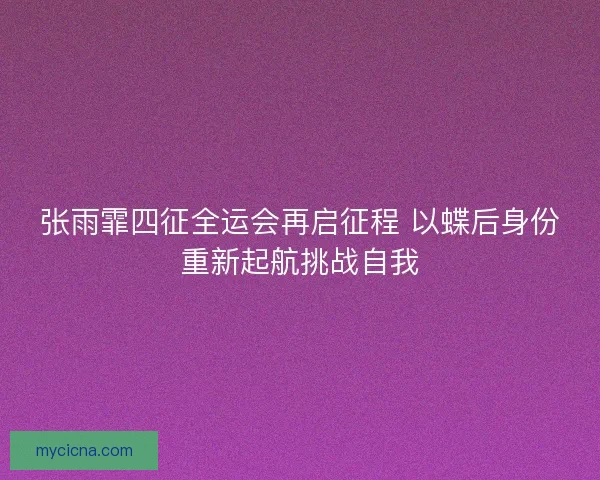 张雨霏四征全运会再启征程 以蝶后身份重新起航挑战自我